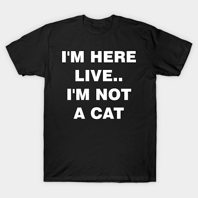 I'm Here Live Im Not A Cat T-Shirt by mckinney